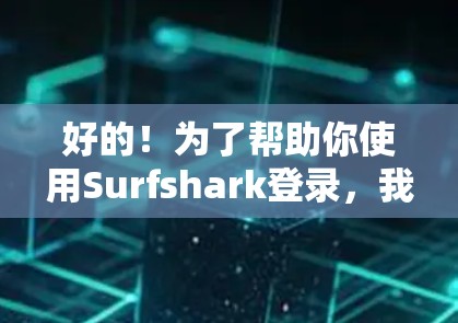 好的！为了帮助你使用Surfshark登录，我将提供一个简明的步骤说明