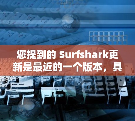 您提到的 Surfshark更新是最近的一个版本，具体版本信息如下