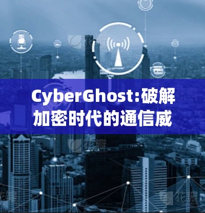 CyberGhost:破解加密时代的通信威胁