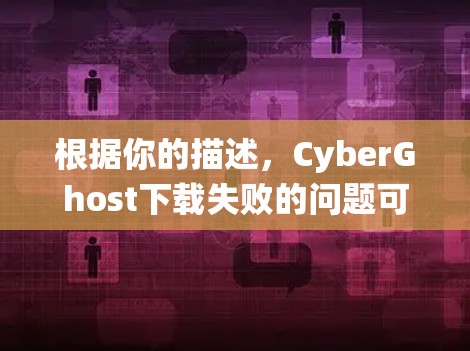 根据你的描述，CyberGhost下载失败的问题可能涉及网络连接、操作系统权限、服务器配置或软件兼容性。以下是逐步排查和解决问题的建议