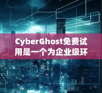 CyberGhost免费试用是一个为企业级环境设计的加密软件，适合企业级网络管理。以下是对免费试用的详细分析