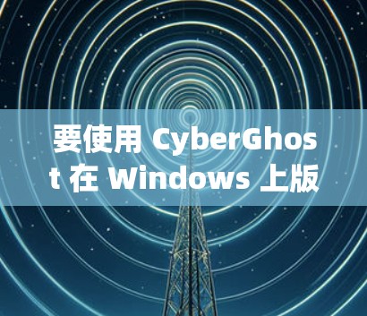 要使用 CyberGhost 在 Windows 上版，您可以按照以下步骤进行操作