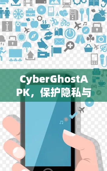 CyberGhostAPK，保护隐私与安全，让AI世界更安心