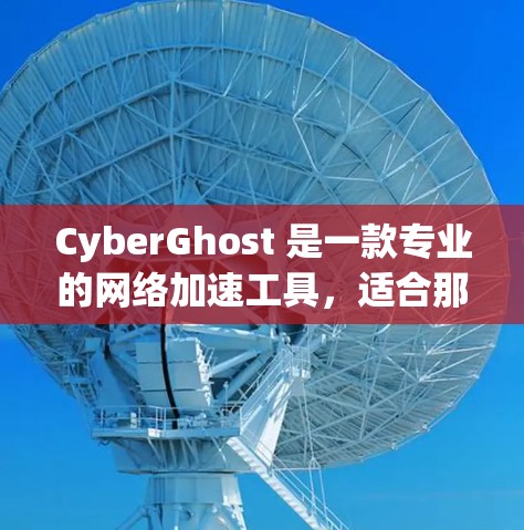 CyberGhost 是一款专业的网络加速工具,适合那些需要稳定性和高可用性的用户。以下是对它的详细介绍 CyberGhost 是一款专业的网络加速工具,适合那些需要稳定性和高可用性的用户。以下是对它的详细介绍