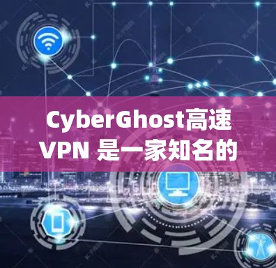 CyberGhost高速VPN 是一家知名的网络安全公司，提供多种网络服务，包括高速VPN、安全软件和云安全工具。以下是对其主要信息的详细分析