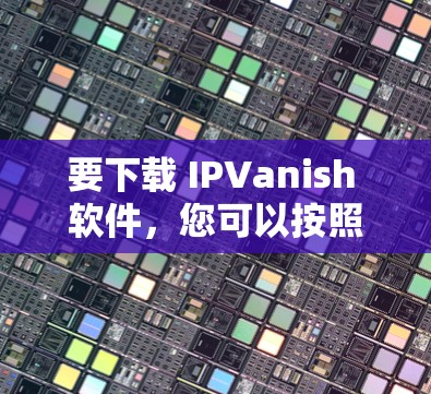 要下载 IPVanish 软件，您可以按照以下步骤进行