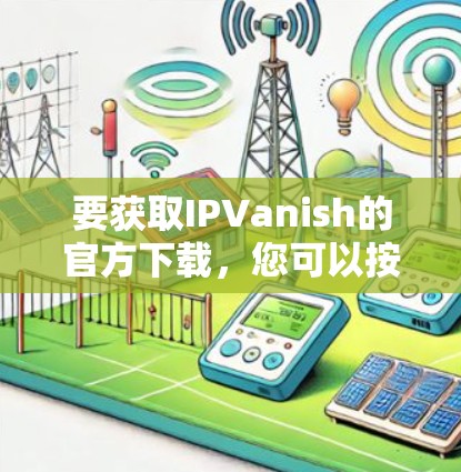 要获取IPVanish的官方下载，您可以按照以下步骤进行