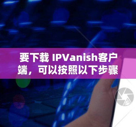 要下载 IPVanish客户端，可以按照以下步骤操作