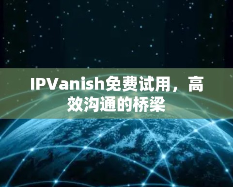 IPVanish免费试用，高效沟通的桥梁
