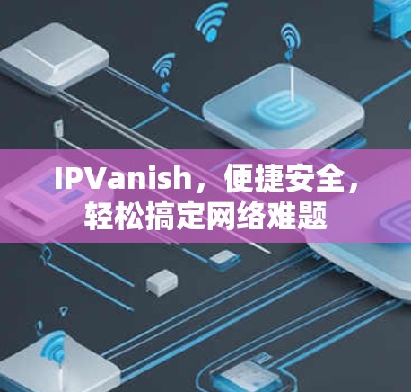 IPVanish，便捷安全，轻松搞定网络难题