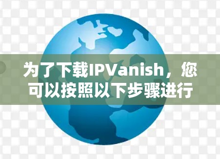 为了下载IPVanish，您可以按照以下步骤进行