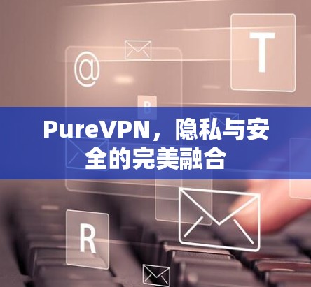 PureVPN，隐私与安全的完美融合