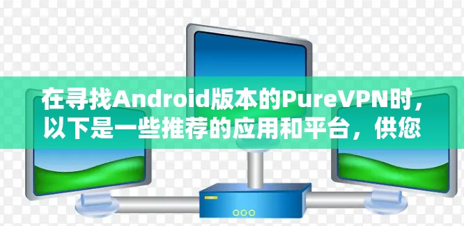 在寻找Android版本的PureVPN时，以下是一些推荐的应用和平台，供您参考