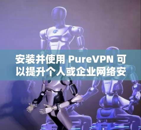 安装并使用 PureVPN 可以提升个人或企业网络安全。以下是一个详细的安装和使用教程 安装并使用 PureVPN 可以提升个人或企业网络安全。以下是一个详细的安装和使用教程