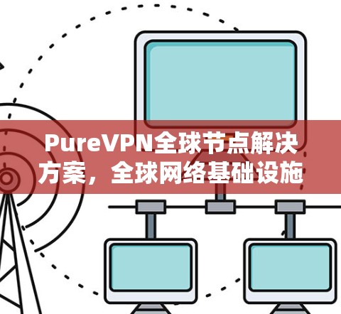 PureVPN全球节点解决方案，全球网络基础设施部署与安全优化