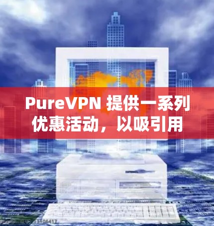 PureVPN 提供一系列优惠活动，以吸引用户和促进用户购买。以下是几个主要的优惠信息