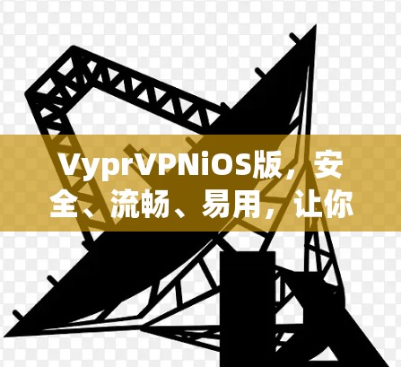 VyprVPNiOS版，安全、流畅、易用，让你轻松连接互联网