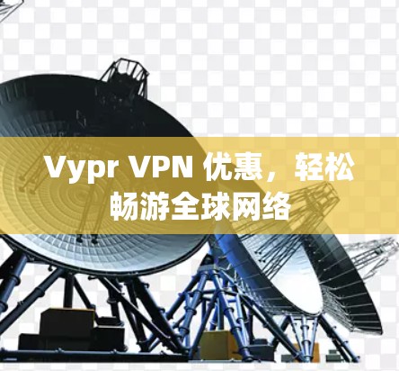 Vypr VPN 优惠，轻松畅游全球网络