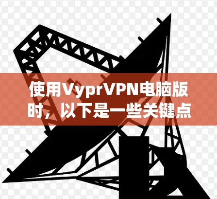 使用VyprVPN电脑版时，以下是一些关键点的总结