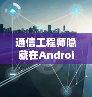 通信工程师隐藏在Android世界