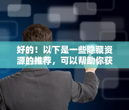 好的！以下是一些隐藏资源的推荐，可以帮助你获取学习、工作和娱乐所需的资源