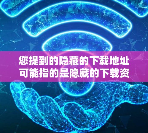 您提到的隐藏的下载地址可能指的是隐藏的下载资源网站，如资源lib、资源xn-等，这些网站通常提供各种资源，但下载链接可能隐藏或不可见。以下是几个常见的隐藏下载资源网站