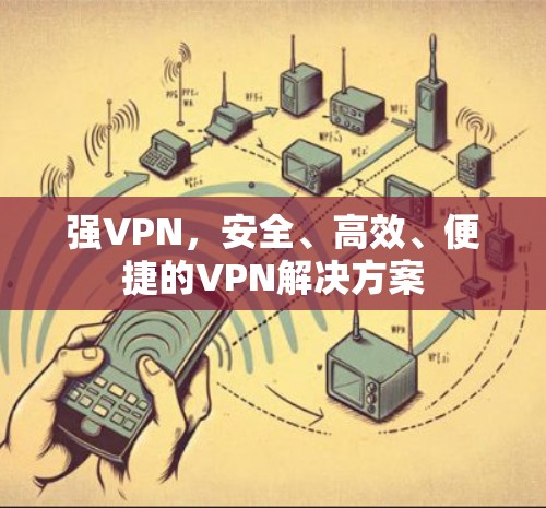 强VPN，安全、高效、便捷的VPN解决方案