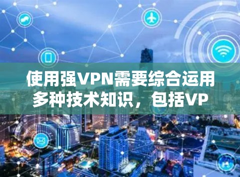 使用强VPN需要综合运用多种技术知识，包括VPN协议、防火墙配置、安全措施以及隔离攻击资源。以下是一个结构化的指南，帮助你逐步掌握使用强VPN的基本技巧