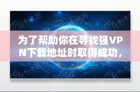 为了帮助你在寻找强VPN下载地址时取得成功，以下是一个分步指南