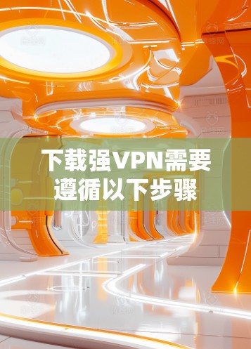下载强VPN需要遵循以下步骤