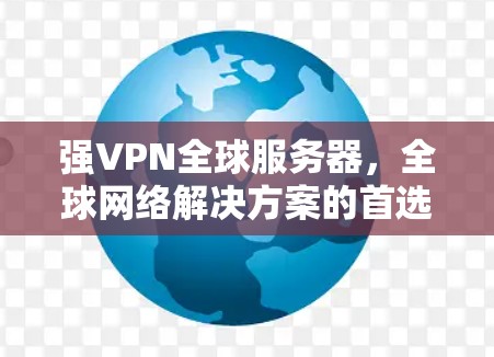 强VPN全球服务器，全球网络解决方案的首选