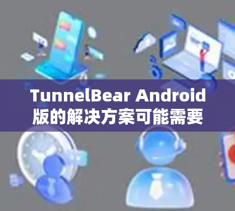 TunnelBear Android版的解决方案可能需要参考以下步骤，但请注意，TunnelBear官方主要面向iOS设备的应用，而Android版本可能需要通过修改或获取第三方支持。以下是一些建议