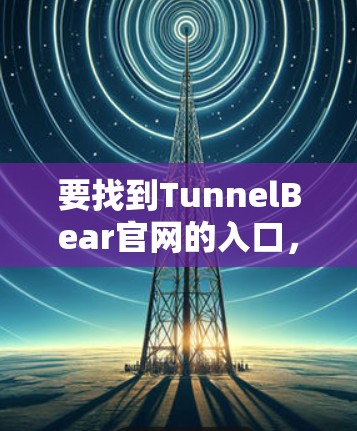 要找到TunnelBear官网的入口，可以按照以下步骤进行
