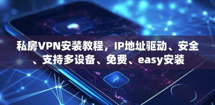 私房VPN安装教程，IP地址驱动、安全、支持多设备、免费、easy安装