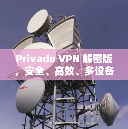 Privado VPN 解密版，安全、高效、多设备连接的真实VPN解决方案