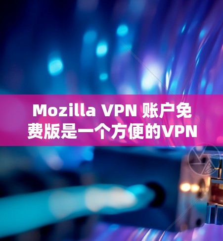 Mozilla VPN 账户免费版是一个方便的VPN工具，适合在互联网上访问免打扰功能。以下是使用步骤和一些关键点