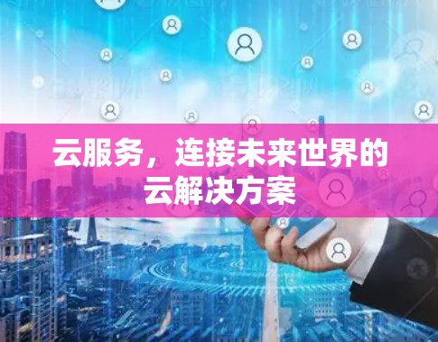 云服务，连接未来世界的云解决方案
