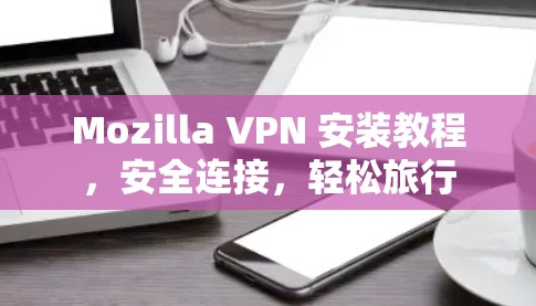 Mozilla VPN 安装教程，安全连接，轻松旅行