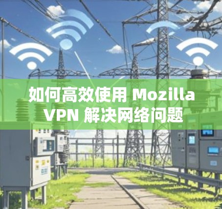 如何高效使用 Mozilla VPN 解决网络问题