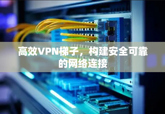 高效VPN梯子，构建安全可靠的网络连接