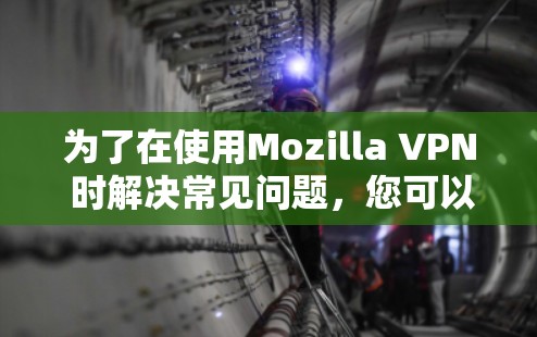 为了在使用Mozilla VPN 时解决常见问题，您可以按照以下步骤进行调整和配置