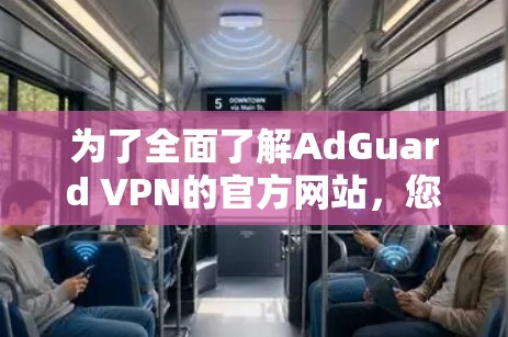为了全面了解AdGuard VPN的官方网站，您可以按照以下步骤进行