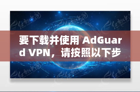要下载并使用 AdGuard VPN，请按照以下步骤操作