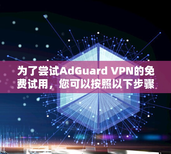 为了尝试AdGuard VPN的免费试用，您可以按照以下步骤进行