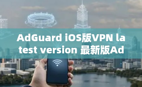 AdGuard iOS版VPN latest version 最新版AdGuard iOS版VPN,带来更安全、更高效的网络保护体验 AdGuard iOS版VPN latest version 最新版AdGuard iOS版VPN,带来更安全、更高效的网络保护体验