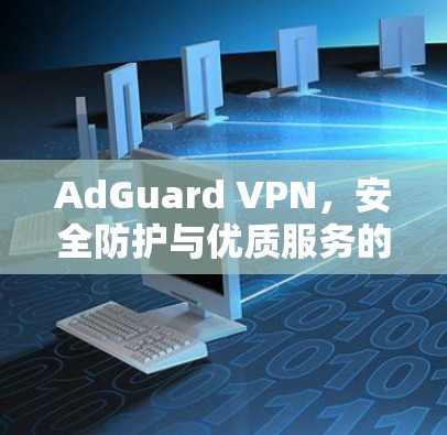 AdGuard VPN，安全防护与优质服务的现代VPN解决方案