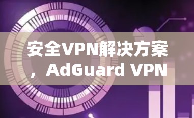 安全VPN解决方案，AdGuard VPN节点的详细解析