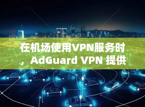 在机场使用VPN服务时，AdGuard VPN 提供了一个可靠的安全通道。以下是一些关于 AdGuard VPN 广泛应用于机场节点的详细信息