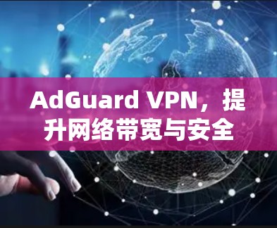 AdGuard VPN，提升网络带宽与安全的智能网络加速器
