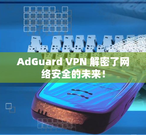 AdGuard VPN 解密了网络安全的未来！